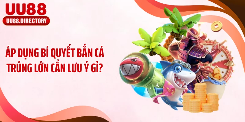 Áp dụng bí quyết bắn cá trúng lớn cần lưu ý gì?