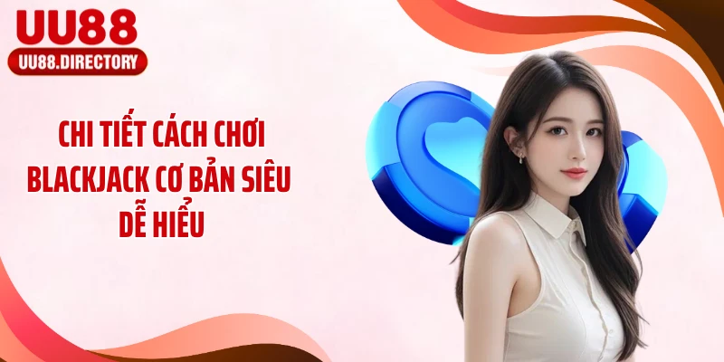 Chi tiết cách chơi Blackjack cơ bản siêu dễ hiểu