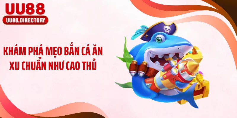 Khám phá mẹo bắn cá ăn xu chuẩn như cao thủ