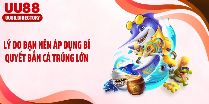 Lý do bạn nên áp dụng bí quyết bắn cá trúng lớn