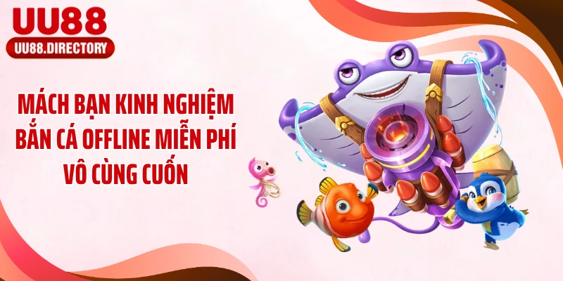 Mách bạn kinh nghiệm bắn cá offline miễn phí vô cùng cuốn