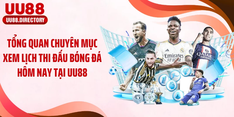 Tổng quan chuyên mục xem lịch thi đấu bóng đá hôm nay tại UU88
