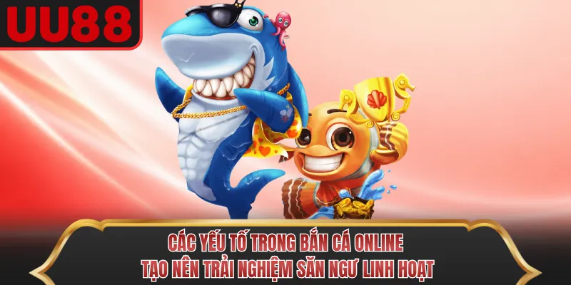 Các yếu tố trong Bắn Cá Online tạo nên trải nghiệm săn ngư linh hoạt