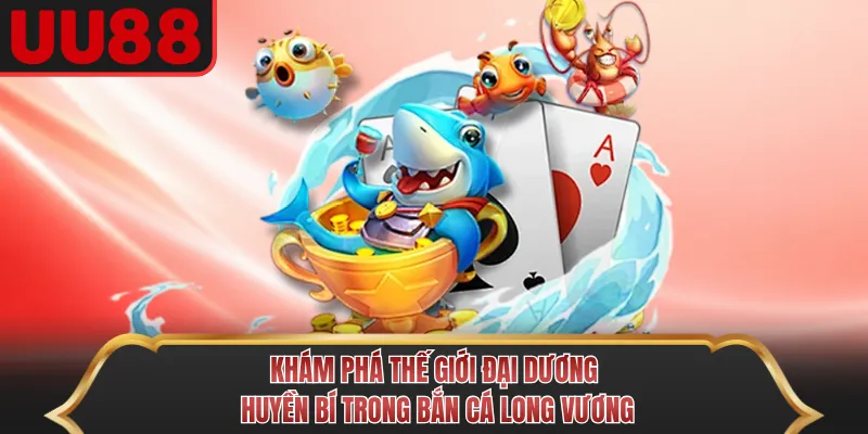 Khám phá thế giới huyền bí trong Bắn Cá Long Vương