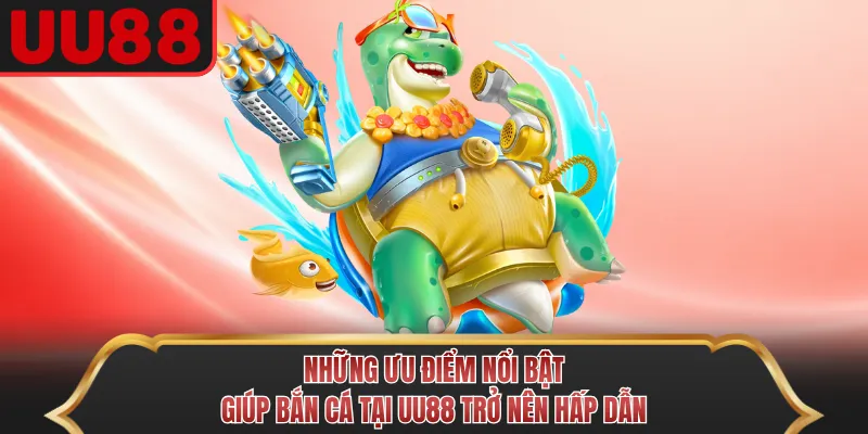 Những ưu điểm nổi bật giúp bắn cá tại UU88 trở nên hấp dẫn